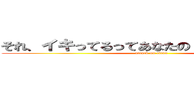それ、イキってるってあなたの 感想ですよね？ (attack on titan)
