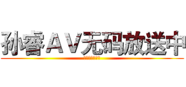孙睿ＡＶ无码放送中 (我去年买了个表)