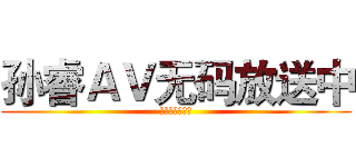 孙睿ＡＶ无码放送中 (我去年买了个表)