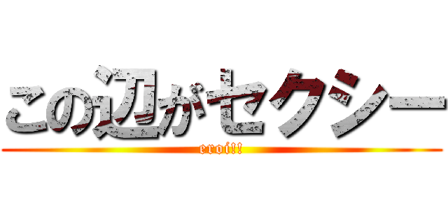 この辺がセクシー (eroi!!)