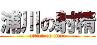 浦川の射精 (attack on titan)