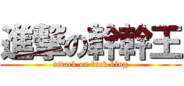 進撃の幹幹王 (attack on fuck king)