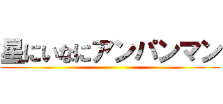 星にいなにアンパンマン ()