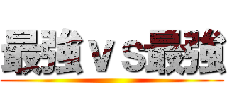 最強ｖｓ最強 ()