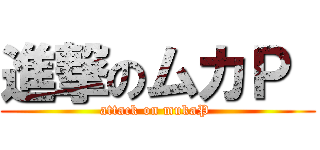 進撃のムカＰ  (attack on mukaP )