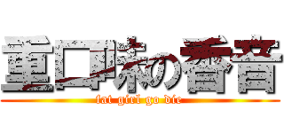 重口味の香音 (fat girl go die)