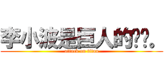 李小波是巨人的媳妇。 (attack on titan)