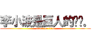 李小波是巨人的媳妇。 (attack on titan)
