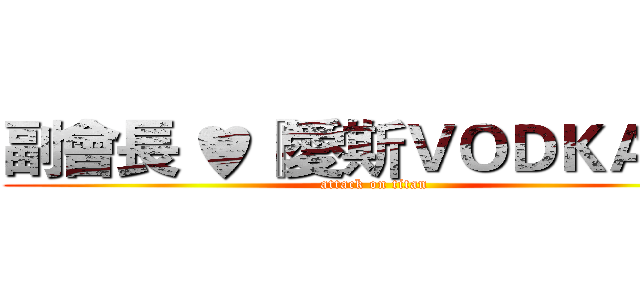 副會長 ♥『愛斯ＶＯＤＫＡＨ』 (attack on titan)