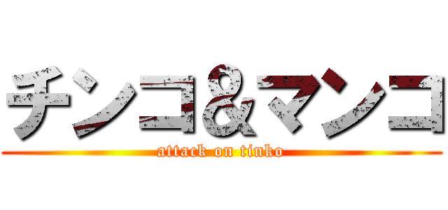 チンコ＆マンコ (attack on tinko)
