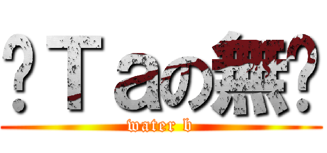 朢Ｔａの無柰 (water b)