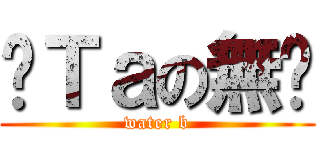 朢Ｔａの無柰 (water b)