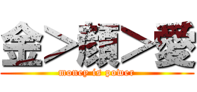 金＞顔＞愛 (money is power)