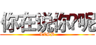 你在说你♘呢 (LZSB)