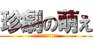 珍劇の萌え (天然記念物ﾄｶﾁｬﾐﾝ)