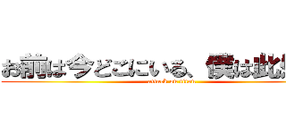 お前は今どこにいる、僕は此処だよ (attack on titan)