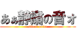 あぁ静粛の音ォ (silent noise)