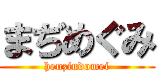 まぢめぐみ (henzindomei)