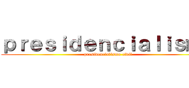 ｐｒｅｓｉｄｅｎｃｉａｌｉｓｍｏ (presidencialismo civil)