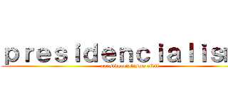 ｐｒｅｓｉｄｅｎｃｉａｌｉｓｍｏ (presidencialismo civil)
