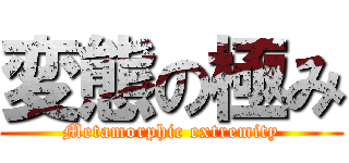 変態の極み (Metamorphic extremity)