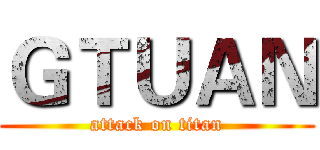 ＧＴＵＡＮ (attack on titan)