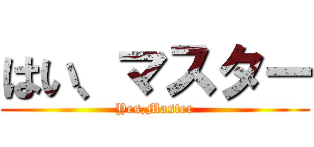 はい、マスター (Yes,Master)