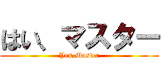 はい、マスター (Yes,Master)