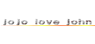ｊｏｊｏ ｌｏｖｅ ｊｏｈｎ ａｎｄ ｊａｓｏｎ ()