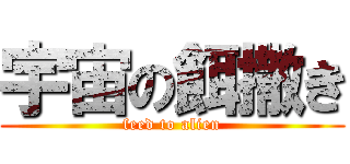 宇宙の餌撒き (feed to alien)