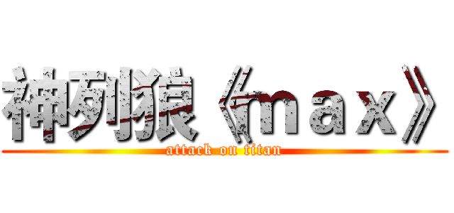 神列狼《ｍａｘ》 (attack on titan)