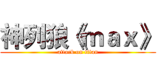 神列狼《ｍａｘ》 (attack on titan)