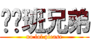 屌你班兄弟 (no lol please)