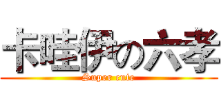 卡哇伊の六孝 (Super cute)