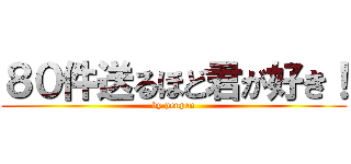 ８０件送るほど君が好き！ (by penpen)