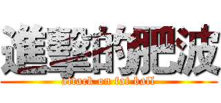 進擊的肥波 (attack on fat ball)