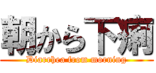朝から下痢 (Diarrhea from morning)