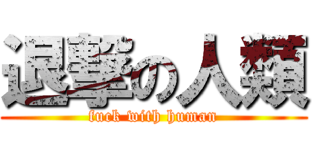 退撃の人類 (fuck with human)