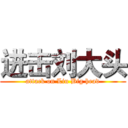 进击刘大头 (attack on Liu Big head)