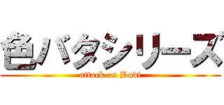 色バタシリーズ (attack on Budi)