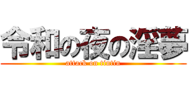 令和の夜の淫夢 (attack on tintin)