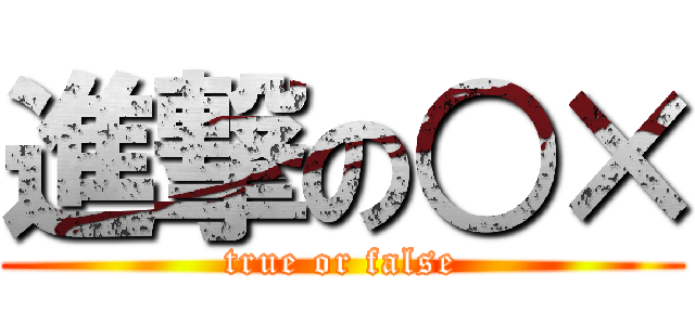 進撃の○× (true or false)
