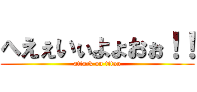 へえぇいぃよょおぉ！！ (attack on titan)