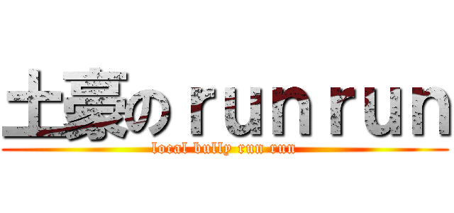 土豪のｒｕｎｒｕｎ (local bully run run)
