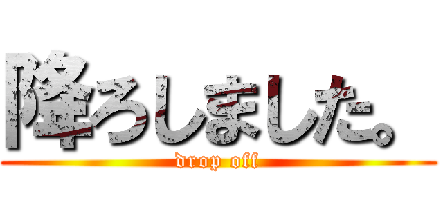 降ろしました。 (drop off)