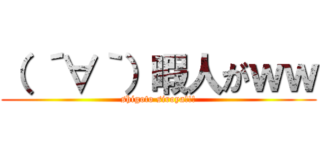 （ ´∀｀）暇人がｗｗ (shigoto siroya!!!)