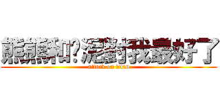 熊熊和哪泥對我最好了 (attack on titan)