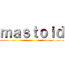 ｍａｓｔｏｉｄ ()