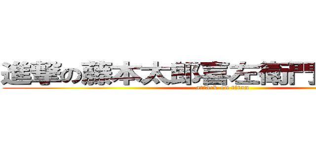 進撃の藤本太郎喜左衛門将時能さん (attack on titan)