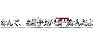 なんで、お釣りが９円なんだよ！ (attack on titan)